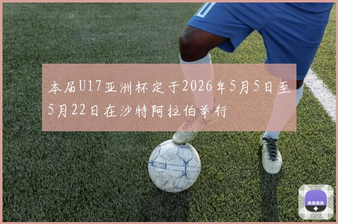 本届U17亚洲杯定于2026年5月5日至5月22日在沙特阿拉伯举行