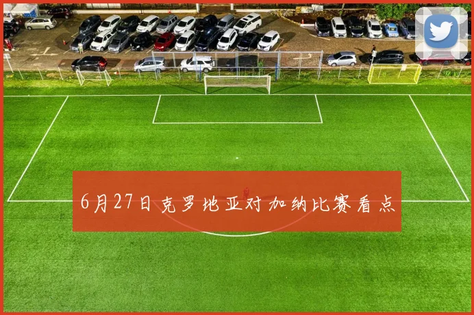 6月27日克罗地亚对加纳比赛看点