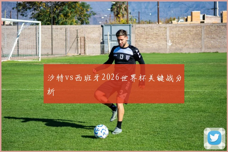 沙特vs西班牙2026世界杯关键战分析