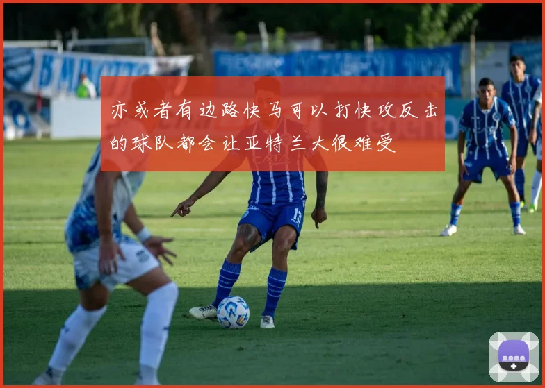 亦或者有边路快马可以打快攻反击的球队都会让亚特兰大很难受