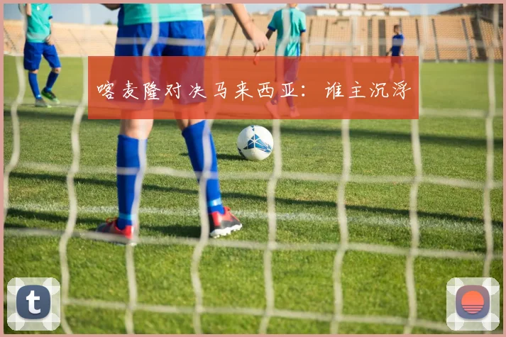 喀麦隆对决马来西亚:谁主沉浮