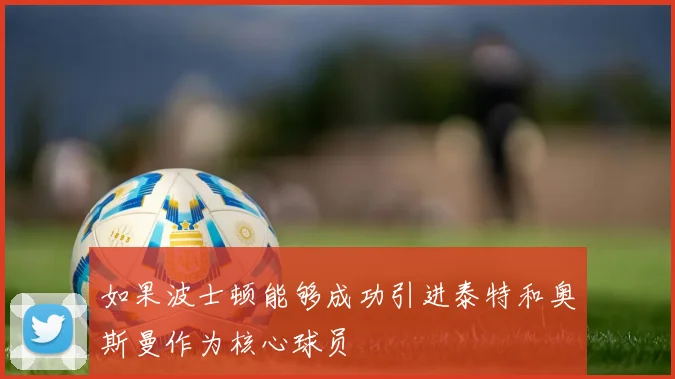 如果波士顿能够成功引进泰特和奥斯曼作为核心球员