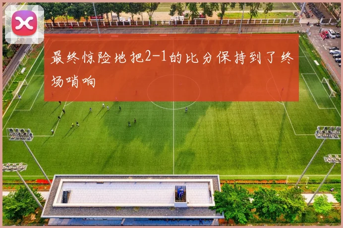 最终惊险地把2-1的比分保持到了终场哨响