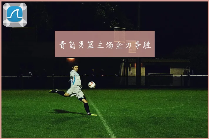 青岛男篮主场全力争胜
