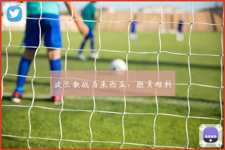 波兰激战马来西亚,胜负难料