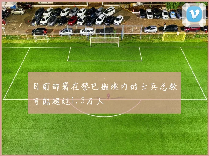 目前部署在黎巴嫩境内的士兵总数可能超过1.5万人
