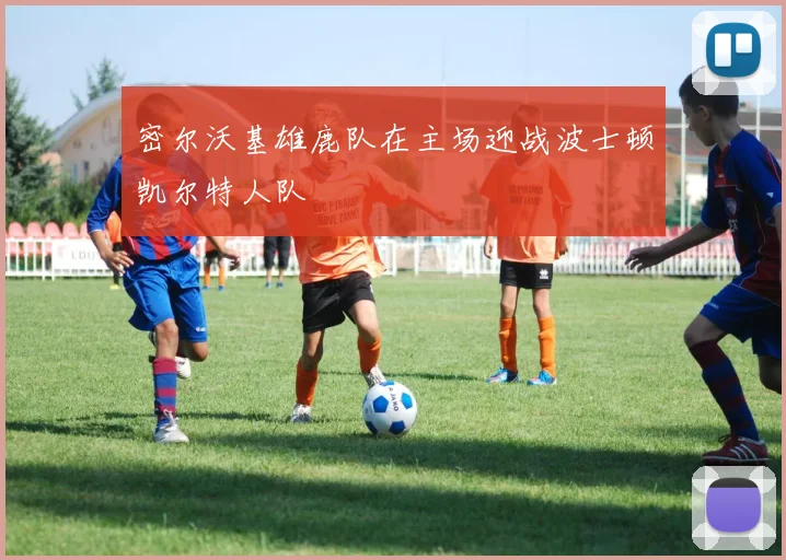 密尔沃基雄鹿队在主场迎战波士顿凯尔特人队