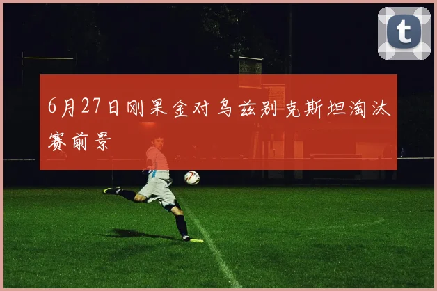 6月27日刚果金对乌兹别克斯坦淘汰赛前景