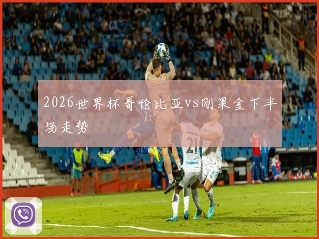 2026世界杯哥伦比亚vs刚果金下半场走势