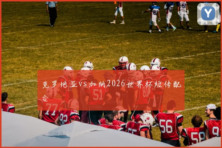 克罗地亚vs加纳2026世界杯短传配合