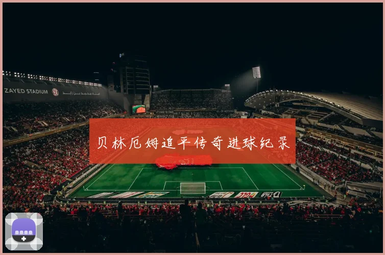 贝林厄姆追平传奇进球纪录