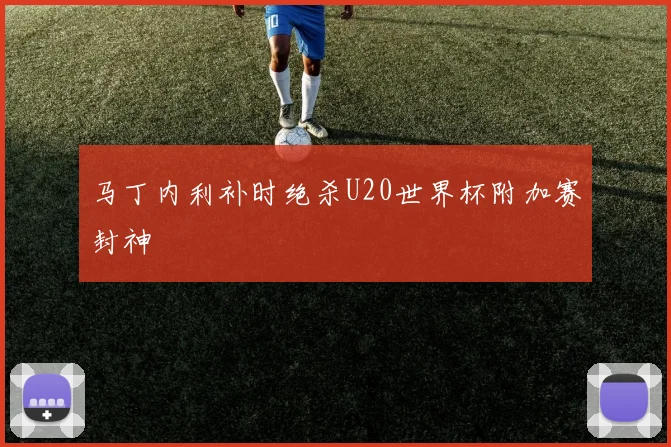 马丁内利补时绝杀U20世界杯附加赛封神