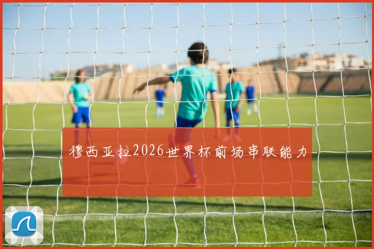 穆西亚拉2026世界杯前场串联能力