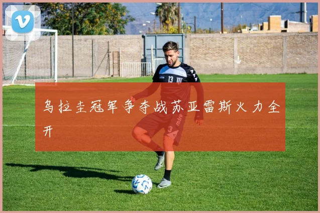 乌拉圭冠军争夺战苏亚雷斯火力全开