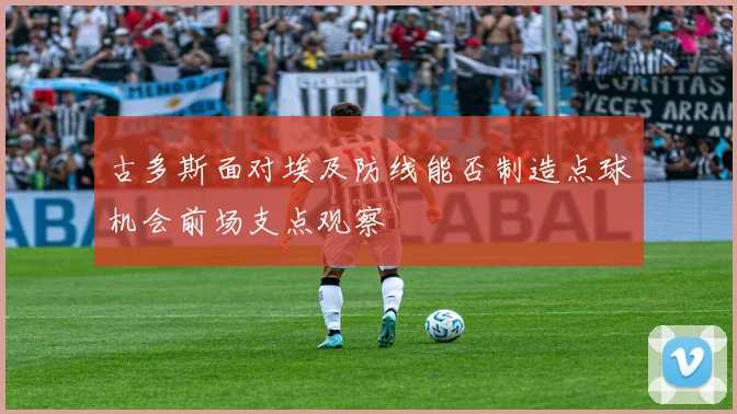 古多斯面对埃及防线能否制造点球机会前场支点观察