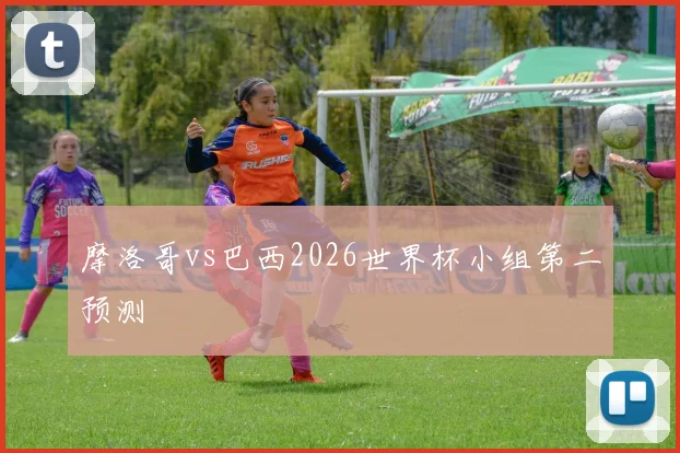 摩洛哥vs巴西2026世界杯小组第二预测