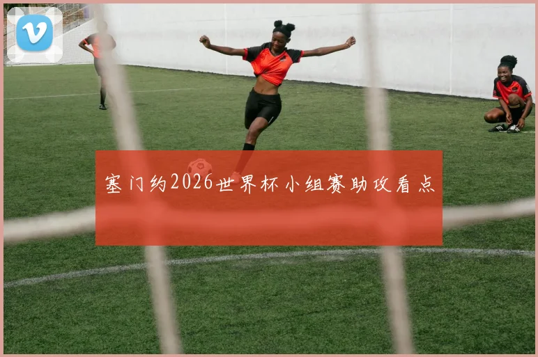 塞门约2026世界杯小组赛助攻看点