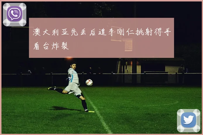 澳大利亚先丢后追李刚仁挑射得手看台炸裂