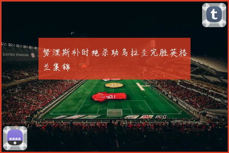 努涅斯补时绝杀助乌拉圭完胜英格兰集锦