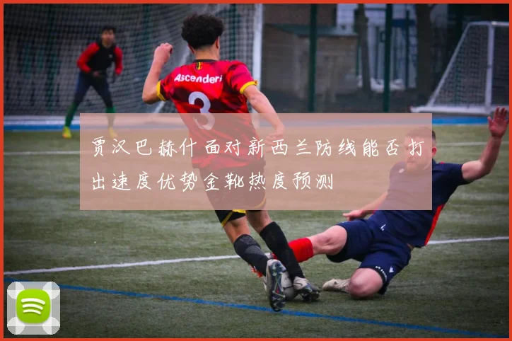 贾汉巴赫什面对新西兰防线能否打出速度优势金靴热度预测