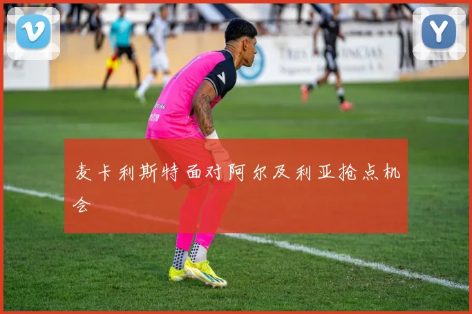 麦卡利斯特面对阿尔及利亚抢点机会