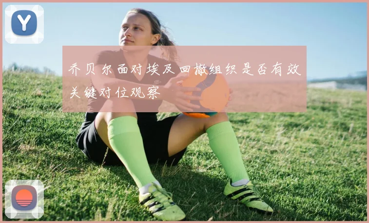 乔贝尔面对埃及回撤组织是否有效关键对位观察