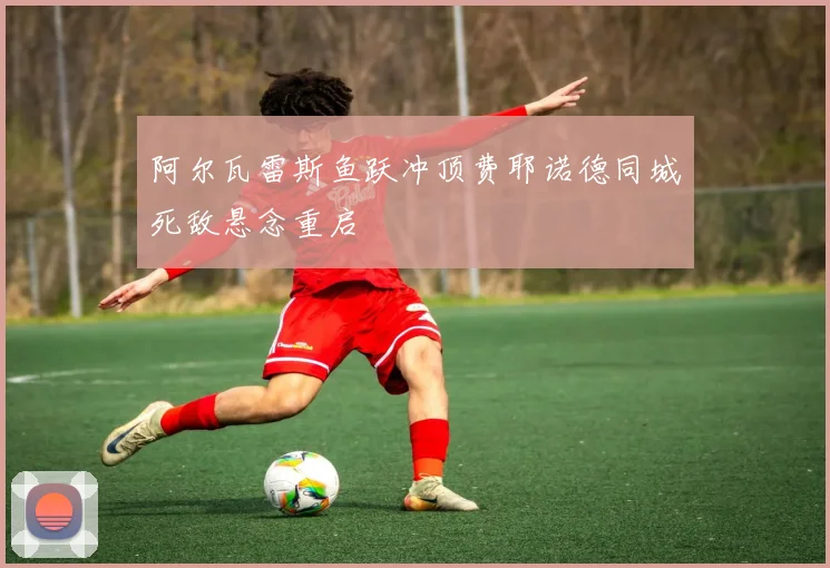 阿尔瓦雷斯鱼跃冲顶费耶诺德同城死敌悬念重启