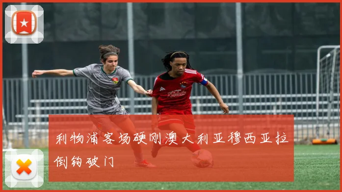 利物浦客场硬刚澳大利亚穆西亚拉倒钩破门