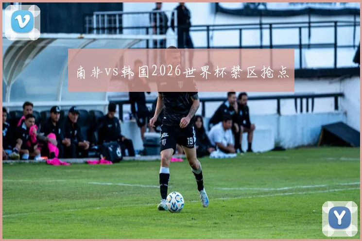 南非vs韩国2026世界杯禁区抢点