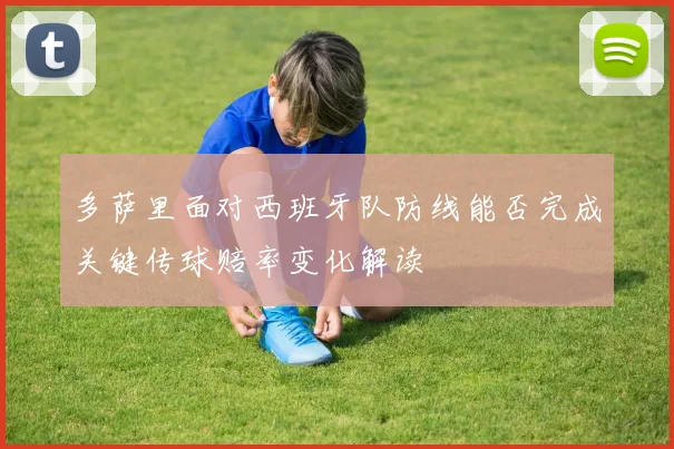 多萨里面对西班牙队防线能否完成关键传球赔率变化解读