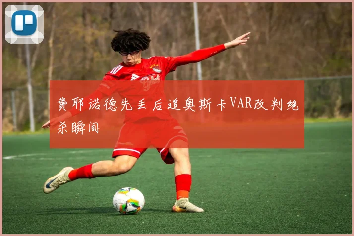 费耶诺德先丢后追奥斯卡VAR改判绝杀瞬间