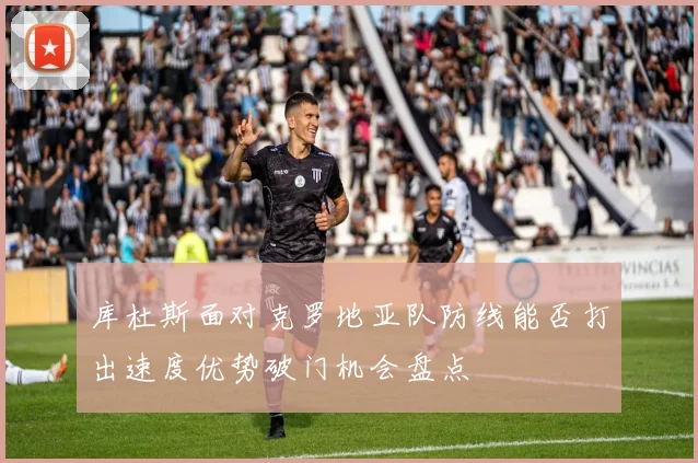 库杜斯面对克罗地亚队防线能否打出速度优势破门机会盘点