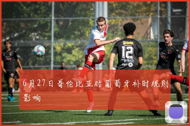 6月27日哥伦比亚对葡萄牙补时规则影响