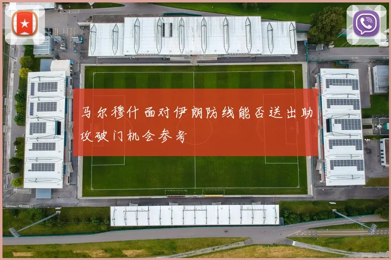 马尔穆什面对伊朗防线能否送出助攻破门机会参考