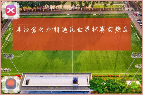 库拉索对科特迪瓦世界杯赛前热度