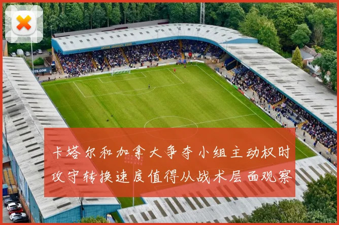卡塔尔和加拿大争夺小组主动权时攻守转换速度值得从战术层面观察