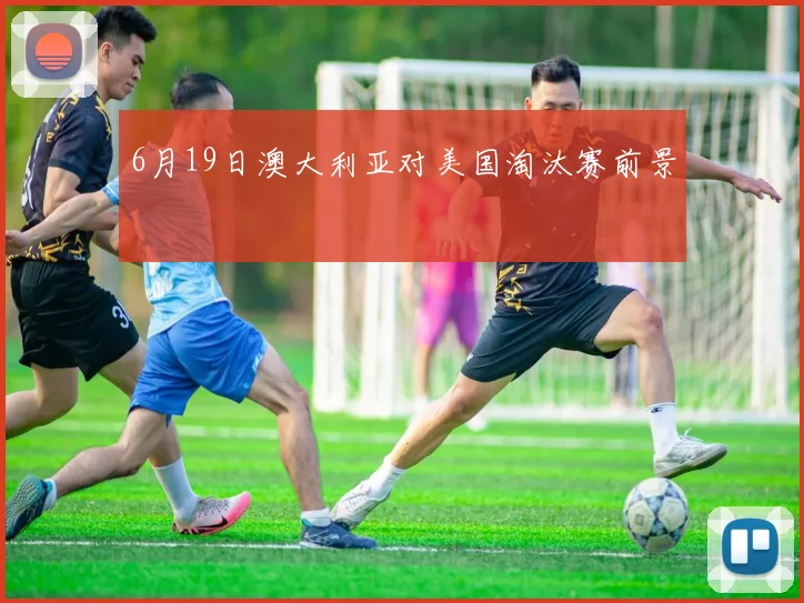 6月19日澳大利亚对美国淘汰赛前景