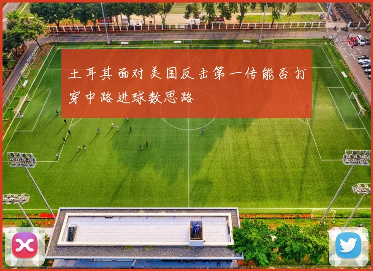 土耳其面对美国反击第一传能否打穿中路进球数思路