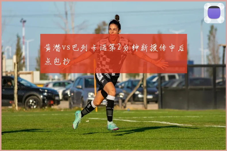 黄潜vs巴列卡诺第2分钟新援传中后点包抄