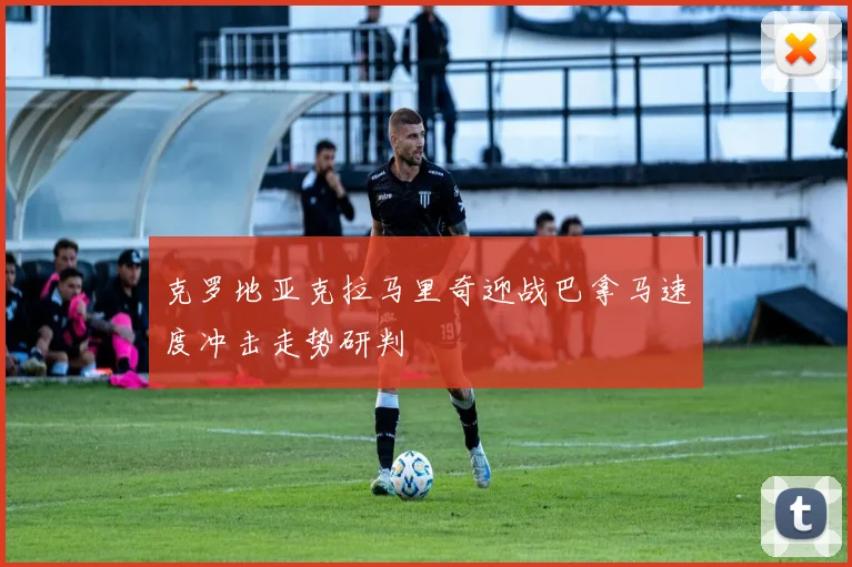 克罗地亚克拉马里奇迎战巴拿马速度冲击走势研判