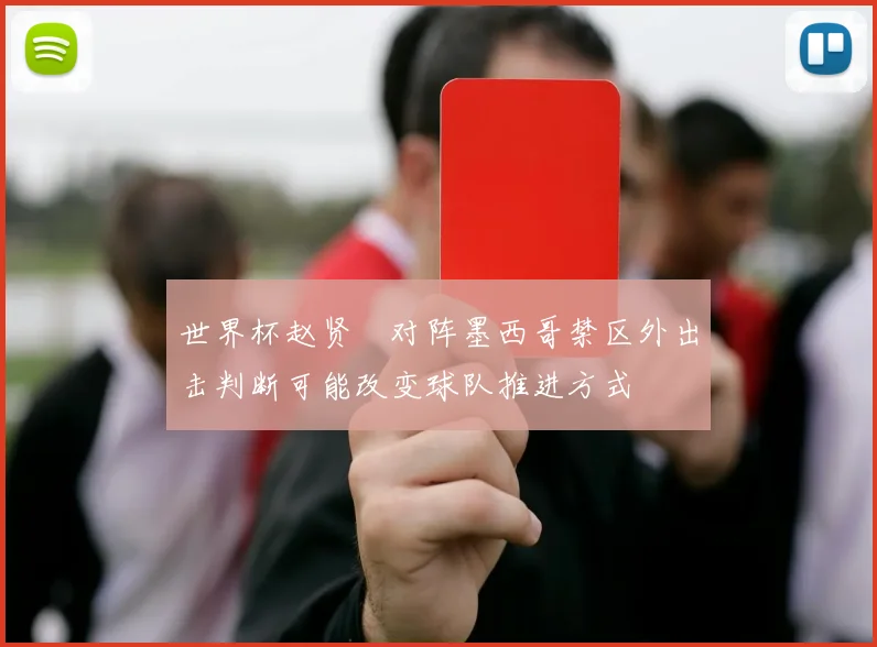 世界杯赵贤祐对阵墨西哥禁区外出击判断可能改变球队推进方式