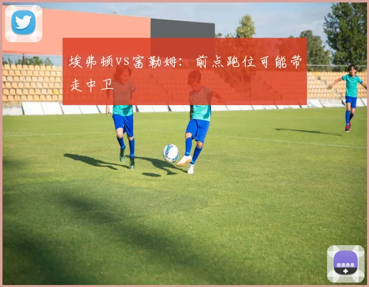 埃弗顿vs富勒姆：前点跑位可能带走中卫