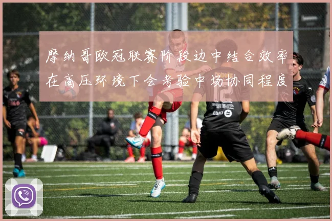 摩纳哥欧冠联赛阶段边中结合效率在高压环境下会考验中场协同程度