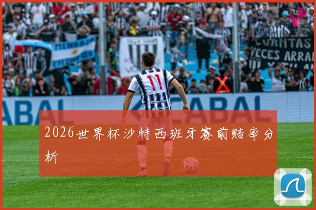 2026世界杯沙特西班牙赛前赔率分析