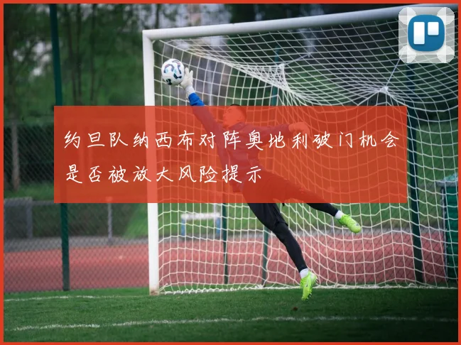 约旦队纳西布对阵奥地利破门机会是否被放大风险提示