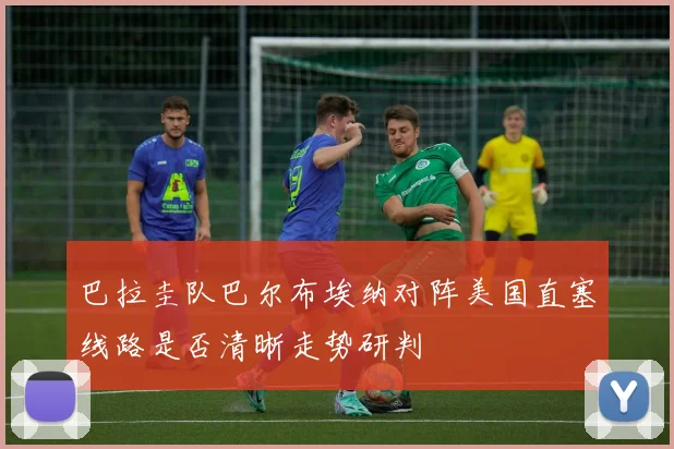 巴拉圭队巴尔布埃纳对阵美国直塞线路是否清晰走势研判