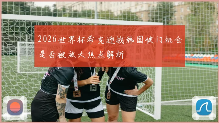 2026世界杯希克迎战韩国破门机会是否被放大焦点解析