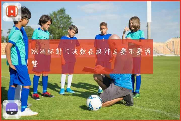 欧洲杯射门次数在换帅后要不要调整