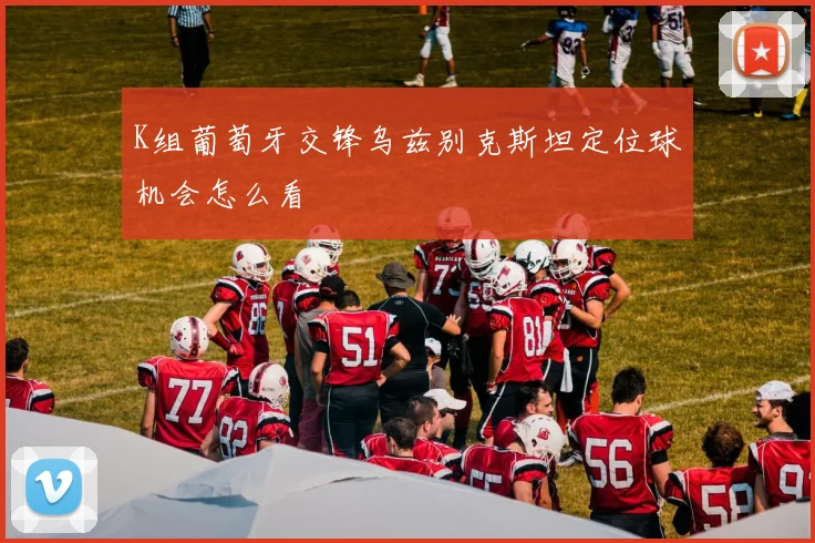 K组葡萄牙交锋乌兹别克斯坦定位球机会怎么看