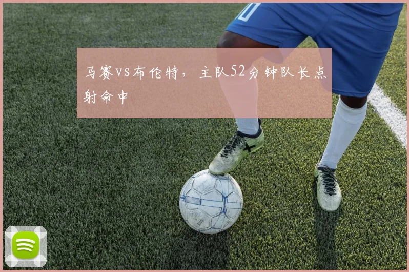 马赛vs布伦特，主队52分钟队长点射命中